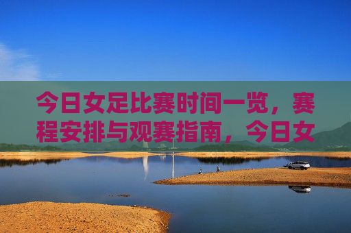 今日女足比赛时间一览,赛程安排与观赛指南,今日女足赛程安排与观赛指南 今日女足比赛时间一览,赛程安排与观赛指南,今日女足赛程安排与观赛指南