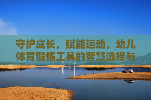 守护成长,赋能运动,幼儿体育锻炼工具的智慧选择与科学使用,守护成长赋能运动,幼儿体育锻炼工具的智慧选择与科学使用 守护成长,赋能运动,幼儿体育锻炼工具的智慧选择与科学使用,守护成长赋能运动,幼儿体育锻炼工具的智慧选择与科学使用