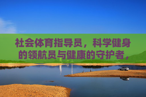 社会体育指导员，科学健身的领航员与健康的守护者，社会体育指导员，科学健身领航员与健康守护者