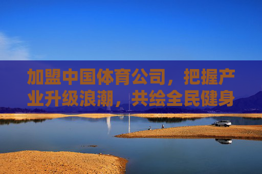 加盟中国体育公司,把握产业升级浪潮,共绘全民健身新蓝图,加盟中国体育公司,把握产业升级,共绘全民健身新蓝图 加盟中国体育公司,把握产业升级浪潮,共绘全民健身新蓝图,加盟中国体育公司,把握产业升级,共绘全民健身新蓝图