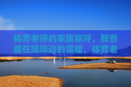 体育老师的家属称呼，那些藏在操场边的温暖，体育老师的家属称呼，藏在操场边的温暖