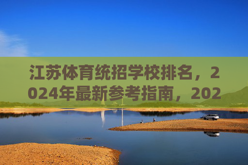 江苏体育统招学校排名，2024年最新参考指南，2024年江苏体育统招学校排名参考指南