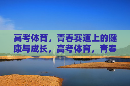 高考体育,青春赛道上的健康与成长,高考体育,青春赛道上的健康与成长 高考体育,青春赛道上的健康与成长,高考体育,青春赛道上的健康与成长