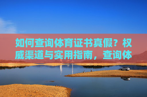 如何查询体育证书真假?权威渠道与实用指南,查询体育证书真假,权威渠道与实用指南 如何查询体育证书真假?权威渠道与实用指南,查询体育证书真假,权威渠道与实用指南