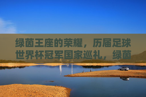 绿茵王座的荣耀,历届足球世界杯冠军国家巡礼,绿茵王座荣耀,历届世界杯冠军国家巡礼 绿茵王座的荣耀,历届足球世界杯冠军国家巡礼,绿茵王座荣耀,历届世界杯冠军国家巡礼