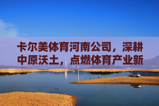 卡尔美体育河南公司,深耕中原沃土,点燃体育产业新引擎,卡尔美体育河南公司深耕中原 点燃体育产业新引擎 卡尔美体育河南公司,深耕中原沃土,点燃体育产业新引擎,卡尔美体育河南公司深耕中原 点燃体育产业新引擎