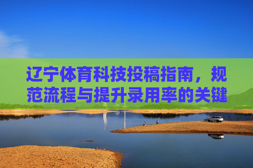 辽宁体育科技投稿指南,规范流程与提升录用率的关键,辽宁体育科技投稿指南,规范流程与提升录用率的关键 辽宁体育科技投稿指南,规范流程与提升录用率的关键,辽宁体育科技投稿指南,规范流程与提升录用率的关键