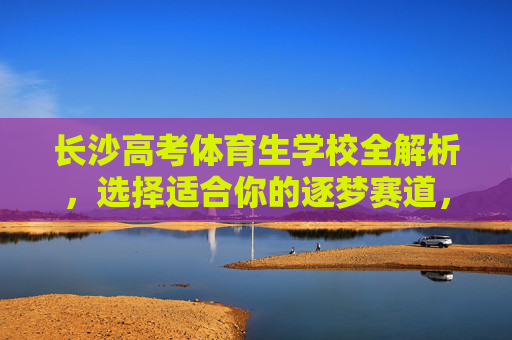 长沙高考体育生学校全解析,选择适合你的逐梦赛道,长沙高考体育生学校全解析,选对逐梦赛道 长沙高考体育生学校全解析,选择适合你的逐梦赛道,长沙高考体育生学校全解析,选对逐梦赛道
