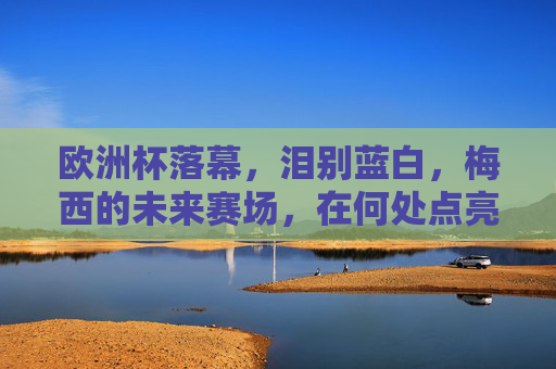 欧洲杯落幕,泪别蓝白,梅西的未来赛场,在何处点亮?欧洲杯落幕,梅西未来赛场何处点亮? 欧洲杯落幕,泪别蓝白,梅西的未来赛场,在何处点亮?欧洲杯落幕,梅西未来赛场何处点亮?