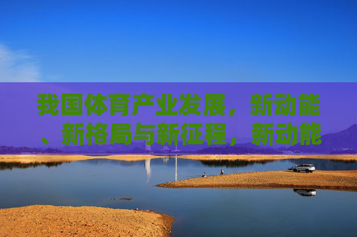 我国体育产业发展,新动能、新格局与新征程,新动能、新格局、新征程,我国体育产业发展新篇 我国体育产业发展,新动能、新格局与新征程,新动能、新格局、新征程,我国体育产业发展新篇