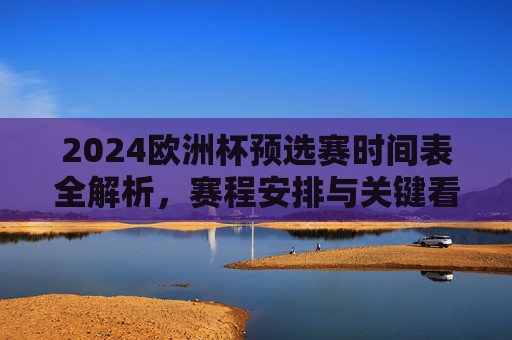 2024欧洲杯预选赛时间表全解析,赛程安排与关键看点,2024欧洲杯预选赛赛程时间表全解析与关键看点 2024欧洲杯预选赛时间表全解析,赛程安排与关键看点,2024欧洲杯预选赛赛程时间表全解析与关键看点