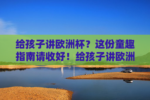 给孩子讲欧洲杯?这份童趣指南请收好!给孩子讲欧洲杯的童趣指南 给孩子讲欧洲杯?这份童趣指南请收好!给孩子讲欧洲杯的童趣指南