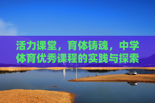 活力课堂，育体铸魂，中学体育优秀课程的实践与探索，活力课堂育体铸魂，中学体育优秀课程的实践与探索