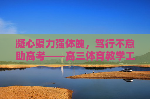 凝心聚力强体魄,笃行不怠助高考——高三体育教学工作总结,凝心聚力强体魄,笃行不怠助高考——高三体育教学工作总结 凝心聚力强体魄,笃行不怠助高考——高三体育教学工作总结,凝心聚力强体魄,笃行不怠助高考——高三体育教学工作总结