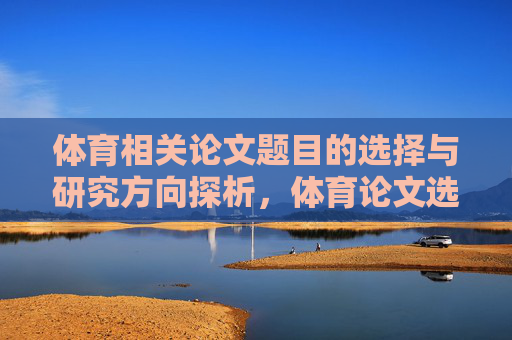 体育相关论文题目的选择与研究方向探析,体育论文选题与研究方向探析 体育相关论文题目的选择与研究方向探析,体育论文选题与研究方向探析