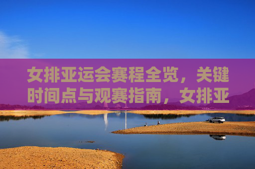 女排亚运会赛程全览,关键时间点与观赛指南,女排亚运会赛程全览,关键时间点与观赛指南 女排亚运会赛程全览,关键时间点与观赛指南,女排亚运会赛程全览,关键时间点与观赛指南