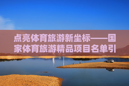 点亮体育旅游新坐标——国家体育旅游精品项目名单引领健康新风尚，体育旅游新坐标，国家体育旅游精品项目引领健康新风尚