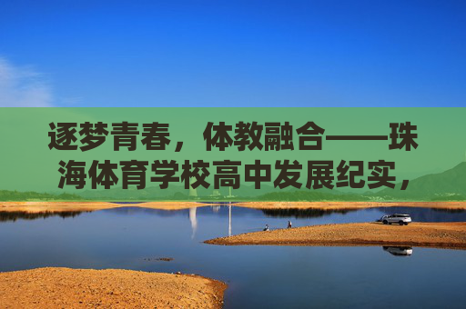 逐梦青春，体教融合——珠海体育学校高中发展纪实，体教融合，珠海体育学校高中逐梦发展