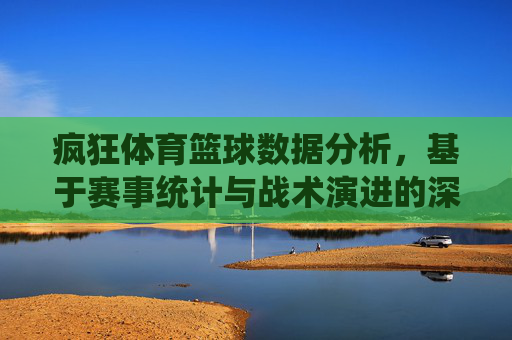 疯狂体育篮球数据分析，基于赛事统计与战术演进的深度解析，疯狂体育篮球数据分析，赛事统计与战术演进的深度解析