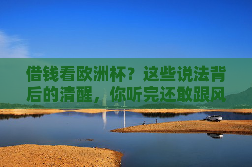 借钱看欧洲杯？这些说法背后的清醒，你听完还敢跟风吗？借钱看欧洲杯？清醒提醒，别跟风！
