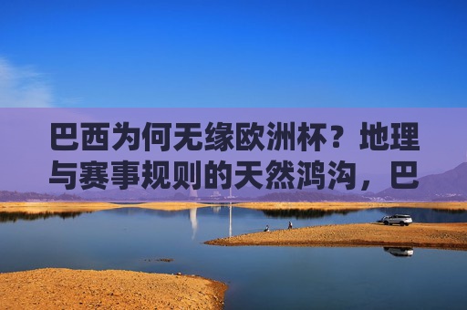 巴西为何无缘欧洲杯?地理与赛事规则的天然鸿沟,巴西无缘欧洲杯,地理与规则的天然鸿沟 巴西为何无缘欧洲杯?地理与赛事规则的天然鸿沟,巴西无缘欧洲杯,地理与规则的天然鸿沟