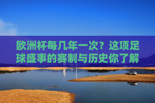 欧洲杯每几年一次?这项足球盛事的赛制与历史你了解吗?欧洲杯几年一届?赛制与历史解析 欧洲杯每几年一次?这项足球盛事的赛制与历史你了解吗?欧洲杯几年一届?赛制与历史解析