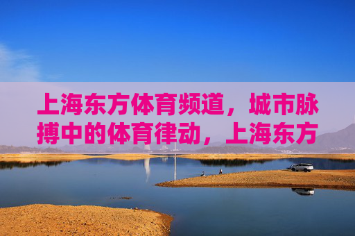 上海东方体育频道,城市脉搏中的体育律动,上海东方体育频道,城市脉搏的体育律动 上海东方体育频道,城市脉搏中的体育律动,上海东方体育频道,城市脉搏的体育律动