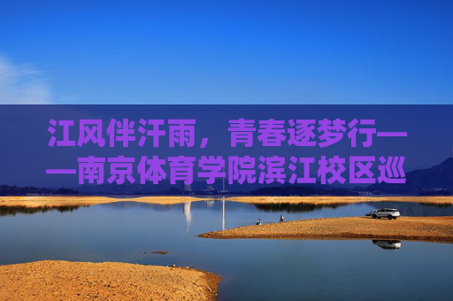 江风伴汗雨，青春逐梦行——南京体育学院滨江校区巡礼，江风逐梦，青春巡礼