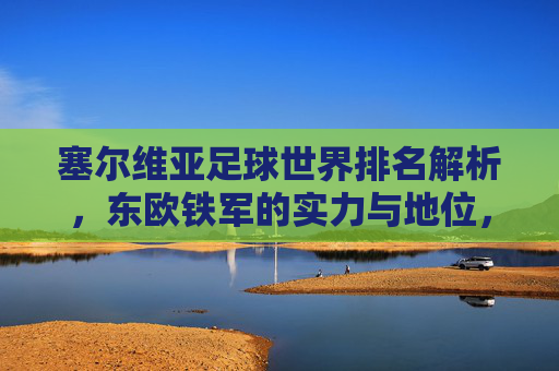 塞尔维亚足球世界排名解析,东欧铁军的实力与地位,塞尔维亚足球世界排名解析,东欧铁军的实力与地位 塞尔维亚足球世界排名解析,东欧铁军的实力与地位,塞尔维亚足球世界排名解析,东欧铁军的实力与地位