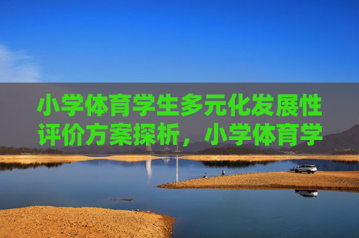小学体育学生多元化发展性评价方案探析,小学体育学生多元化发展性评价方案探析 小学体育学生多元化发展性评价方案探析,小学体育学生多元化发展性评价方案探析