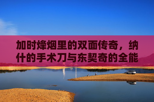 加时烽烟里的双面传奇,纳什的手术刀与东契奇的全能秀 加时烽烟里的双面传奇,纳什的手术刀与东契奇的全能秀