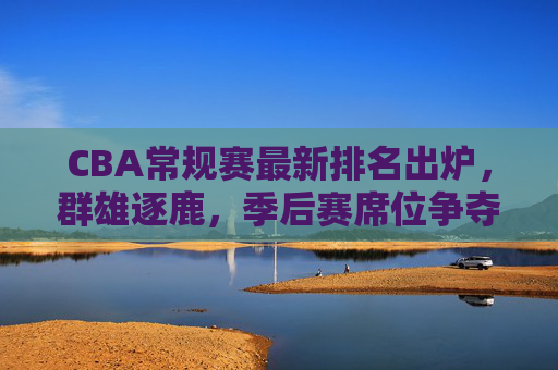 CBA常规赛最新排名出炉,群雄逐鹿,季后赛席位争夺进入白热化阶段,CBA最新排名出炉,季后赛席位争夺白热化 CBA常规赛最新排名出炉,群雄逐鹿,季后赛席位争夺进入白热化阶段,CBA最新排名出炉,季后赛席位争夺白热化