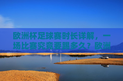 欧洲杯足球赛时长详解,一场比赛究竟要踢多久?欧洲杯足球赛时长详解,一场比赛究竟踢多久? 欧洲杯足球赛时长详解,一场比赛究竟要踢多久?欧洲杯足球赛时长详解,一场比赛究竟踢多久?