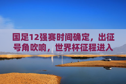 国足12强赛时间确定,出征号角吹响,世界杯征程进入关键倒计时!国足12强赛时间确定,世界杯征程关键倒计时 国足12强赛时间确定,出征号角吹响,世界杯征程进入关键倒计时!国足12强赛时间确定,世界杯征程关键倒计时