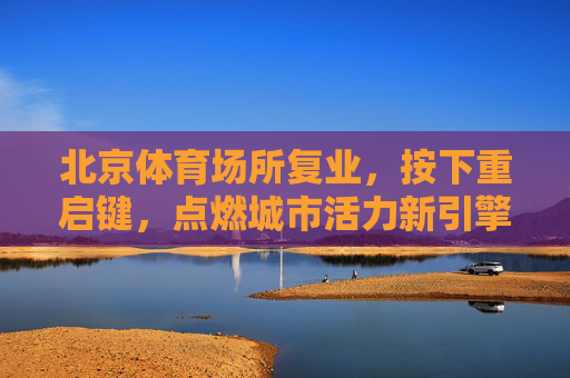 北京体育场所复业,按下重启键,点燃城市活力新引擎,北京体育场所复业按下重启键 点燃城市活力新引擎 北京体育场所复业,按下重启键,点燃城市活力新引擎,北京体育场所复业按下重启键 点燃城市活力新引擎