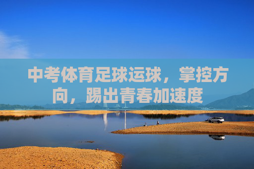 中考体育足球运球,掌控方向,踢出青春加速度 中考体育足球运球,掌控方向,踢出青春加速度