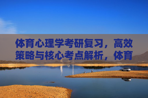 体育心理学考研复习，高效策略与核心考点解析，体育心理学考研复习，高效攻略与核心考点精析