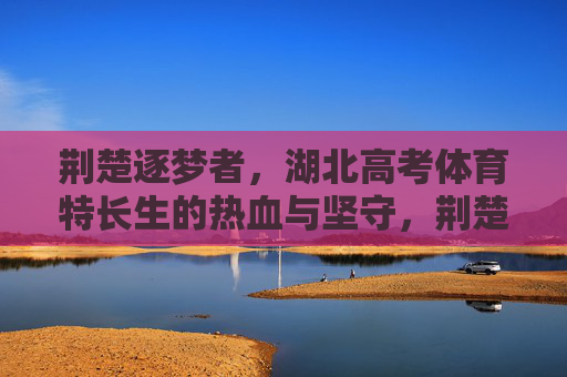 荆楚逐梦者,湖北高考体育特长生的热血与坚守,荆楚逐梦者,湖北体育特长生的热血坚守 荆楚逐梦者,湖北高考体育特长生的热血与坚守,荆楚逐梦者,湖北体育特长生的热血坚守