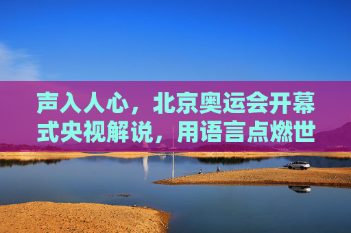 声入人心,北京奥运会开幕式央视解说,用语言点燃世界的激情,声入人心,北京奥运会开幕式央视解说点燃世界激情 声入人心,北京奥运会开幕式央视解说,用语言点燃世界的激情,声入人心,北京奥运会开幕式央视解说点燃世界激情