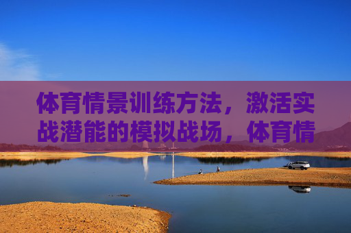 体育情景训练方法，激活实战潜能的模拟战场，体育情景训练，激活实战潜能的模拟战场