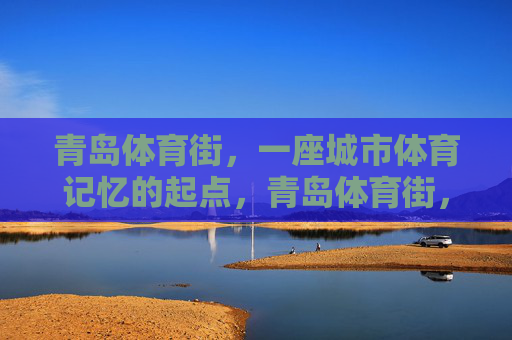 青岛体育街，一座城市体育记忆的起点，青岛体育街，城市体育记忆的起点