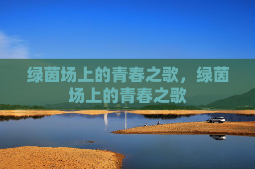 绿茵场上的青春之歌,绿茵场上的青春之歌 绿茵场上的青春之歌,绿茵场上的青春之歌