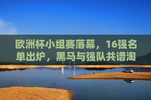 欧洲杯小组赛落幕,16强名单出炉,黑马与强队共谱淘汰赛序曲,欧洲杯16强名单出炉,黑马与强队共谱淘汰赛序曲 欧洲杯小组赛落幕,16强名单出炉,黑马与强队共谱淘汰赛序曲,欧洲杯16强名单出炉,黑马与强队共谱淘汰赛序曲