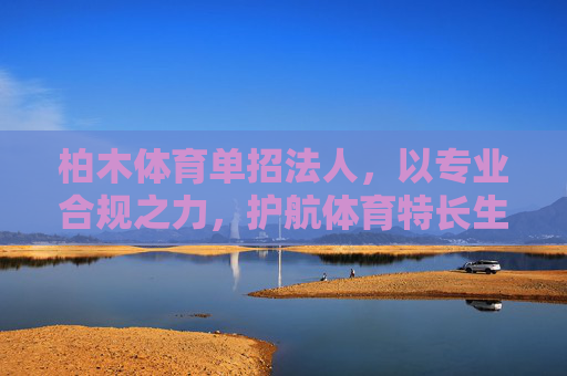 柏木体育单招法人,以专业合规之力,护航体育特长生升学路,柏木体育单招,专业合规护航体育特长生升学路 柏木体育单招法人,以专业合规之力,护航体育特长生升学路,柏木体育单招,专业合规护航体育特长生升学路