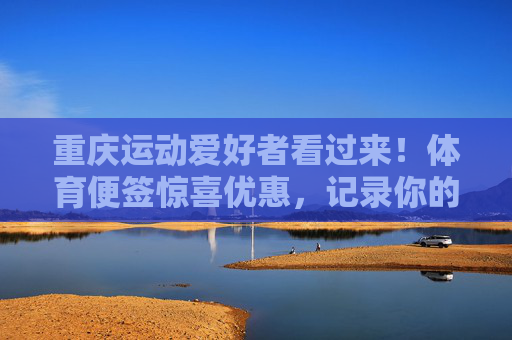 重庆运动爱好者看过来!体育便签惊喜优惠,记录你的活力生活!重庆运动爱好者,体育便签惊喜优惠,记录活力生活 重庆运动爱好者看过来!体育便签惊喜优惠,记录你的活力生活!重庆运动爱好者,体育便签惊喜优惠,记录活力生活