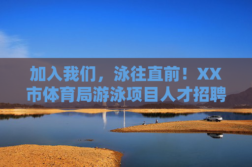 加入我们，泳往直前！XX市体育局游泳项目人才招聘启事，泳往直前！XX市体育局游泳项目人才招聘