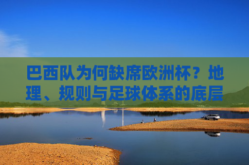 巴西队为何缺席欧洲杯?地理、规则与足球体系的底层逻辑,巴西队缺席欧洲杯,地理、规则与足球体系的底层逻辑 巴西队为何缺席欧洲杯?地理、规则与足球体系的底层逻辑,巴西队缺席欧洲杯,地理、规则与足球体系的底层逻辑