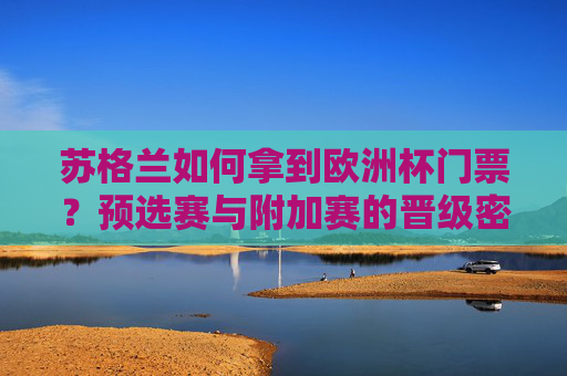 苏格兰如何拿到欧洲杯门票?预选赛与附加赛的晋级密码,苏格兰晋级欧洲杯,预选赛与附加赛的晋级密码 苏格兰如何拿到欧洲杯门票?预选赛与附加赛的晋级密码,苏格兰晋级欧洲杯,预选赛与附加赛的晋级密码