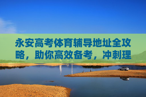 永安高考体育辅导地址全攻略,助你高效备考,冲刺理想院校!永安高考体育辅导地址全攻略,高效备考冲刺理想院校 永安高考体育辅导地址全攻略,助你高效备考,冲刺理想院校!永安高考体育辅导地址全攻略,高效备考冲刺理想院校