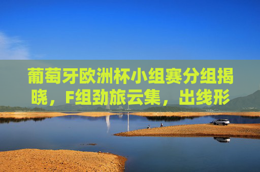 葡萄牙欧洲杯小组赛分组揭晓，F组劲旅云集，出线形势解析，葡萄牙欧洲杯F组分组揭晓，劲旅云集出线形势解析